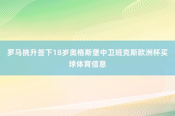 罗马挑升签下18岁奥格斯堡中卫班克斯欧洲杯买球体育信息