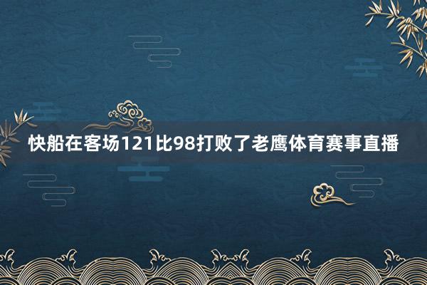 快船在客场121比98打败了老鹰体育赛事直播