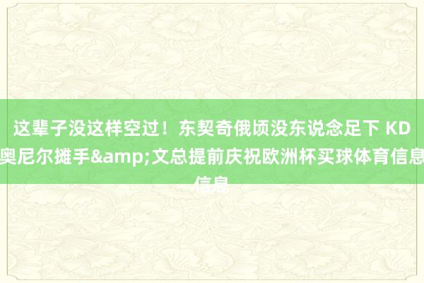 这辈子没这样空过！东契奇俄顷没东说念足下 KD奥尼尔摊手&文总提前庆祝欧洲杯买球体育信息