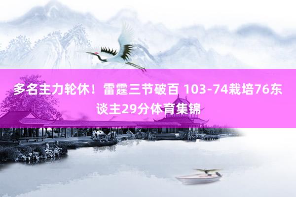 多名主力轮休！雷霆三节破百 103-74栽培76东谈主29分体育集锦