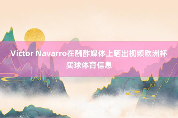 Víctor Navarro在酬酢媒体上晒出视频欧洲杯买球体育信息