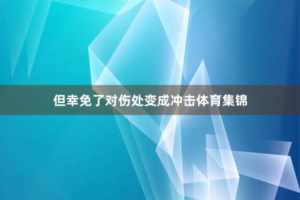 但幸免了对伤处变成冲击体育集锦
