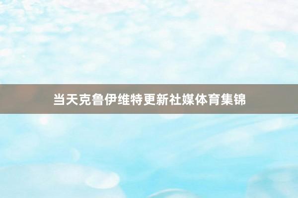当天克鲁伊维特更新社媒体育集锦