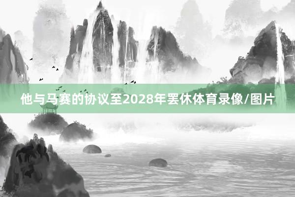 他与马赛的协议至2028年罢休体育录像/图片