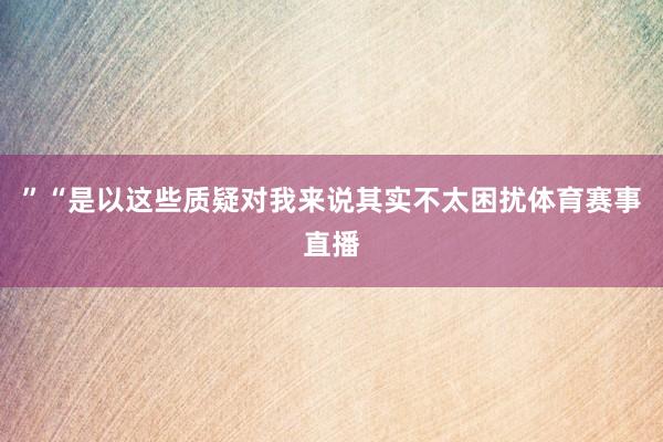 ”“是以这些质疑对我来说其实不太困扰体育赛事直播