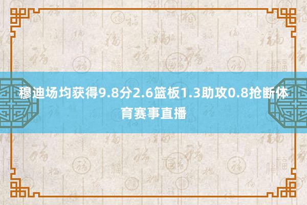 穆迪场均获得9.8分2.6篮板1.3助攻0.8抢断体育赛事直播