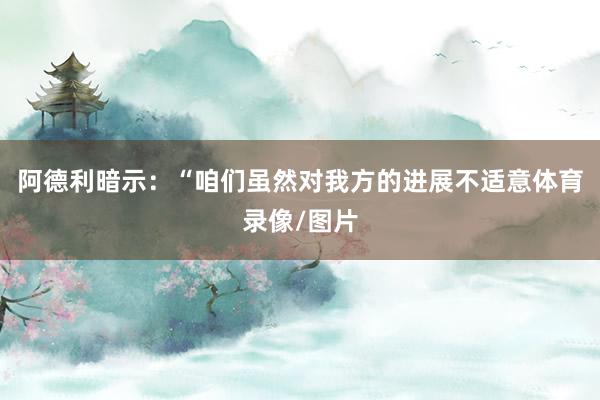 阿德利暗示：“咱们虽然对我方的进展不适意体育录像/图片