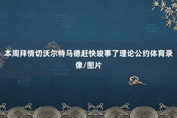 本周拜情切沃尔特马德赶快竣事了理论公约体育录像/图片