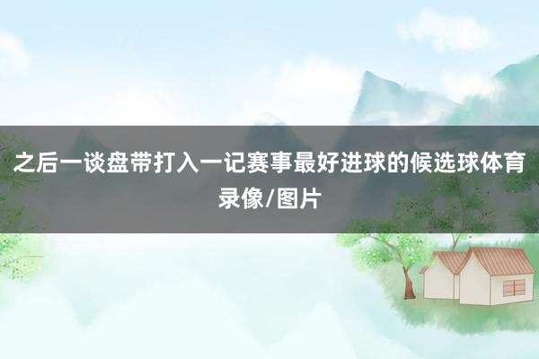 之后一谈盘带打入一记赛事最好进球的候选球体育录像/图片