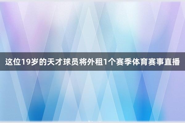 这位19岁的天才球员将外租1个赛季体育赛事直播
