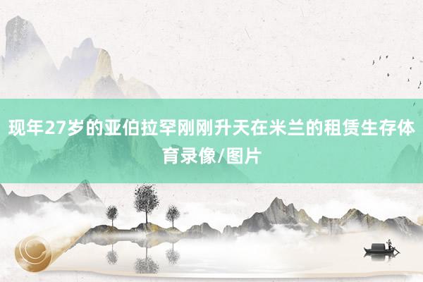 现年27岁的亚伯拉罕刚刚升天在米兰的租赁生存体育录像/图片