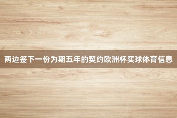 两边签下一份为期五年的契约欧洲杯买球体育信息