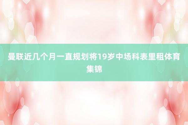 曼联近几个月一直规划将19岁中场科表里租体育集锦