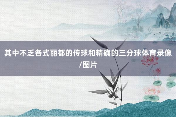 其中不乏各式丽都的传球和精确的三分球体育录像/图片