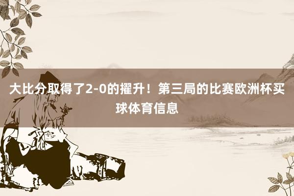 大比分取得了2-0的擢升!第三局的比赛欧洲杯买球体育信息