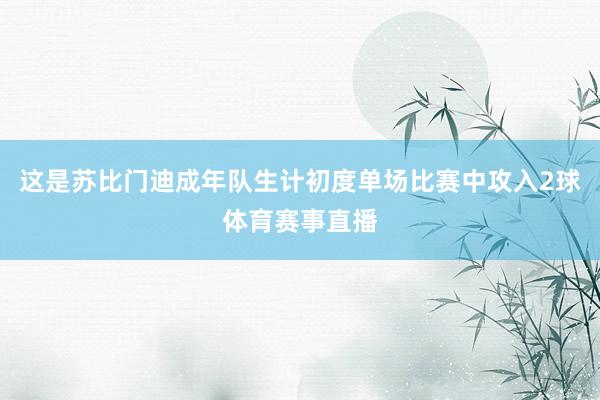 这是苏比门迪成年队生计初度单场比赛中攻入2球体育赛事直播