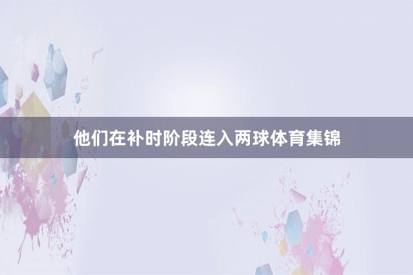 他们在补时阶段连入两球体育集锦