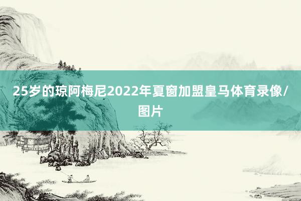 25岁的琼阿梅尼2022年夏窗加盟皇马体育录像/图片