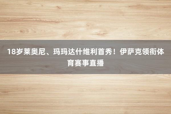 18岁莱奥尼、玛玛达什维利首秀!伊萨克领衔体育赛事直播