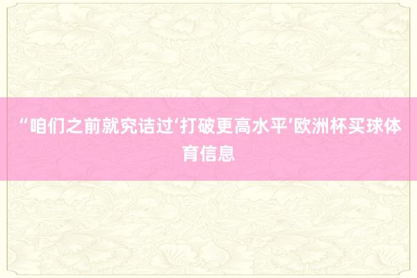 “咱们之前就究诘过‘打破更高水平’欧洲杯买球体育信息
