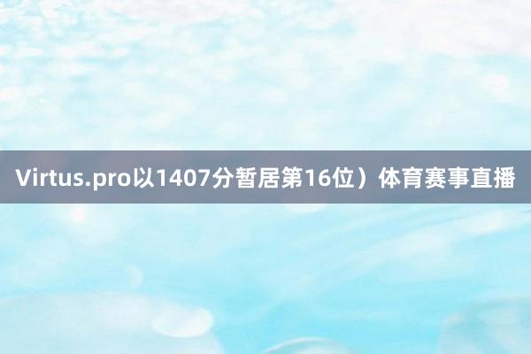 Virtus.pro以1407分暂居第16位)体育赛事直播