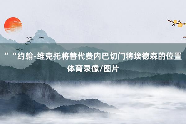 ”“约翰-维克托将替代费内巴切门将埃德森的位置体育录像/图片