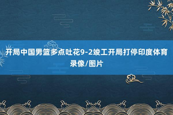 开局中国男篮多点吐花9-2竣工开局打停印度体育录像/图片