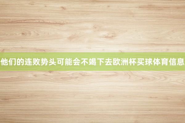他们的连败势头可能会不竭下去欧洲杯买球体育信息
