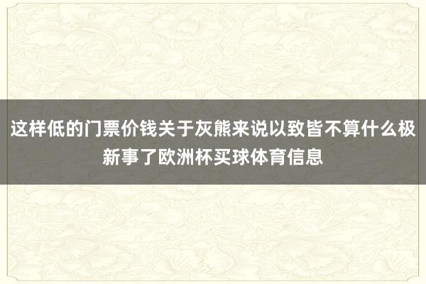 这样低的门票价钱关于灰熊来说以致皆不算什么极新事了欧洲杯买球体育信息
