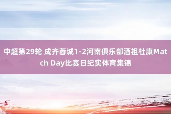 中超第29轮 成齐蓉城1-2河南俱乐部酒祖杜康Match Day比赛日纪实体育集锦