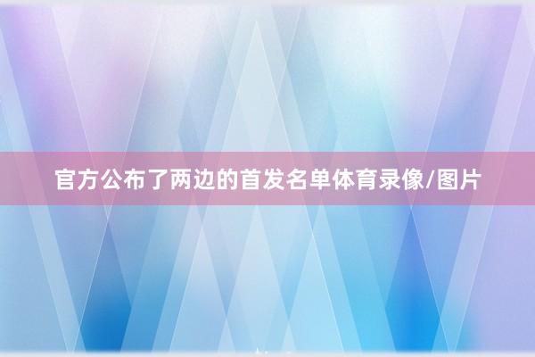 官方公布了两边的首发名单体育录像/图片