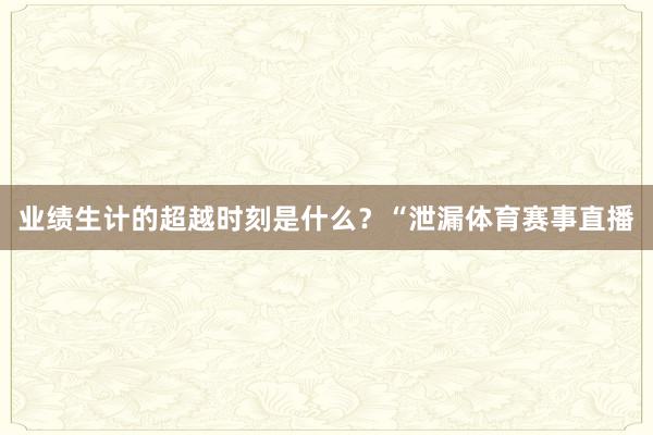 业绩生计的超越时刻是什么?“泄漏体育赛事直播