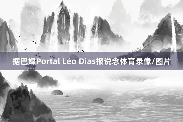 据巴媒Portal Léo Dias报说念体育录像/图片