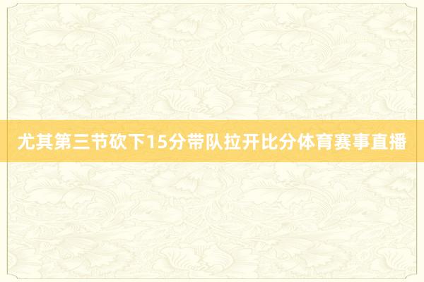 尤其第三节砍下15分带队拉开比分体育赛事直播