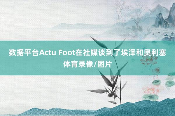 数据平台Actu Foot在社媒谈到了埃泽和奥利塞体育录像/图片