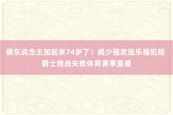 俩东说念主加起来74岁了！威少强攻造乐福犯规 爵士挑战失败体育赛事直播