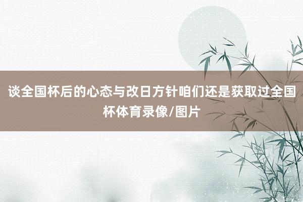 谈全国杯后的心态与改日方针咱们还是获取过全国杯体育录像/图片