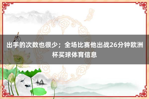 出手的次数也很少；全场比赛他出战26分钟欧洲杯买球体育信息
