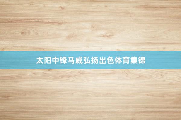 太阳中锋马威弘扬出色体育集锦