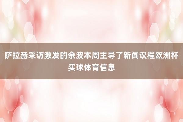 萨拉赫采访激发的余波本周主导了新闻议程欧洲杯买球体育信息