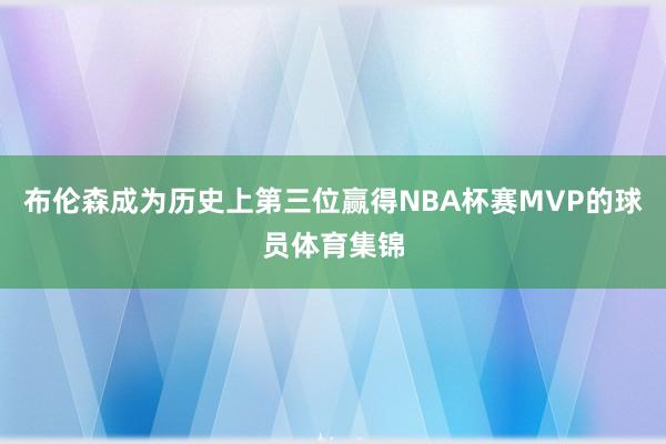 布伦森成为历史上第三位赢得NBA杯赛MVP的球员体育集锦