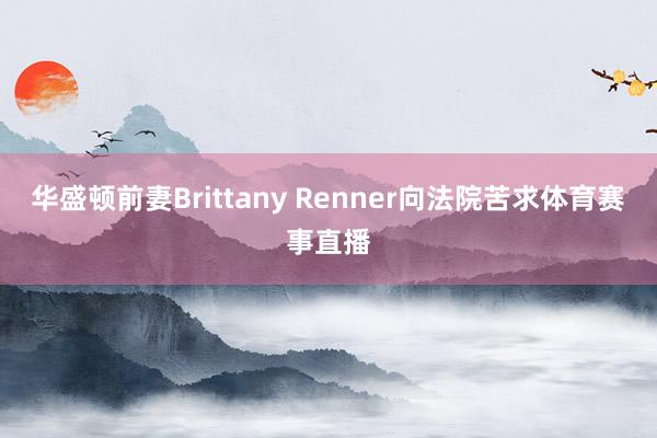 华盛顿前妻Brittany Renner向法院苦求体育赛事直播