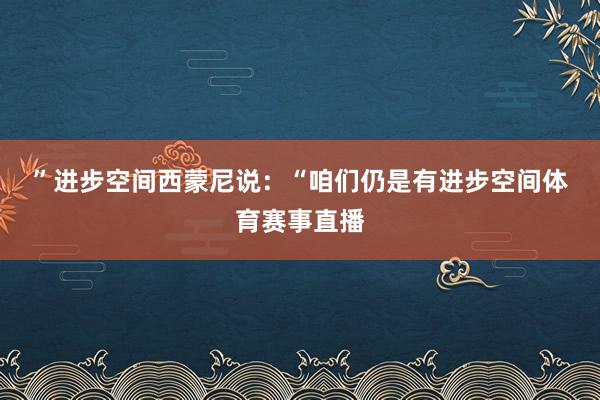 ”　　进步空间　　西蒙尼说：“咱们仍是有进步空间体育赛事直播