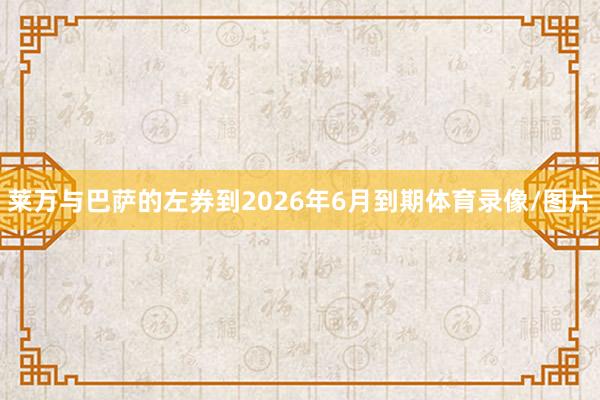 莱万与巴萨的左券到2026年6月到期体育录像/图片