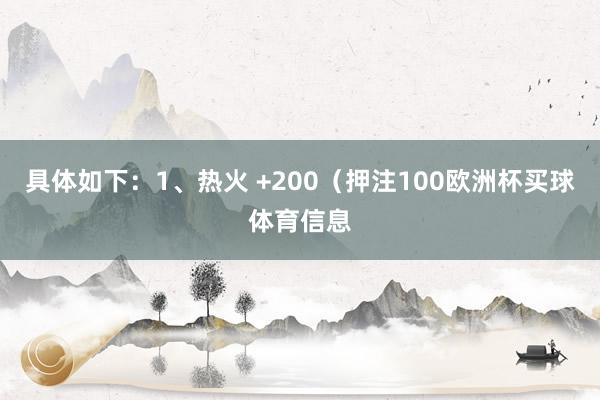 具体如下：1、热火 +200（押注100欧洲杯买球体育信息