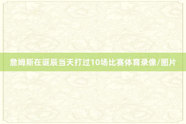 詹姆斯在诞辰当天打过10场比赛体育录像/图片