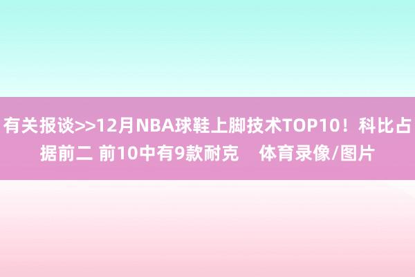 有关报谈>>12月NBA球鞋上脚技术TOP10!科比占据前二 前10中有9款耐克 体育录像/图片