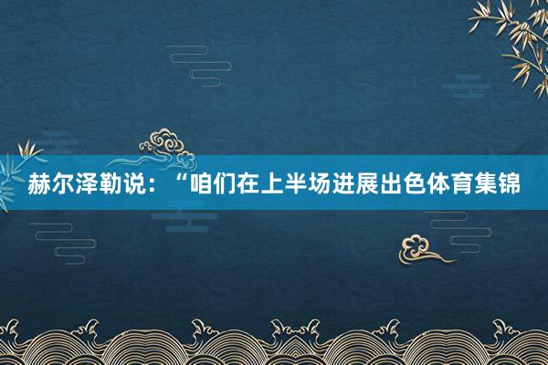 赫尔泽勒说:“咱们在上半场进展出色体育集锦