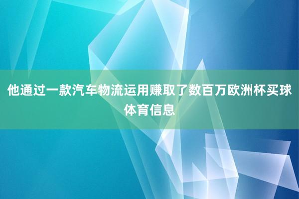 他通过一款汽车物流运用赚取了数百万欧洲杯买球体育信息