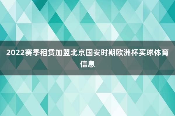 2022赛季租赁加盟北京国安时期欧洲杯买球体育信息